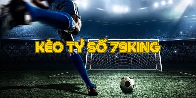Kèo tỷ số 79King mở ra cơ hội kiếm tiền hấp dẫn nhất