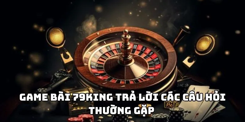 Game bài 79king trả lời các câu hỏi phổ biến